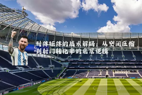 对阵矩阵的战术解码:从空间压缩到射门转化率的底层逻辑