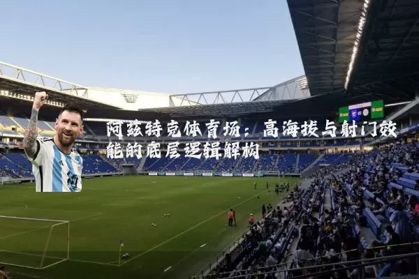 阿兹特克体育场:高海拔与射门效能的底层逻辑解构