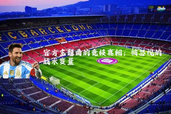 官方主题曲的竞技真相:被忽视的战术变量