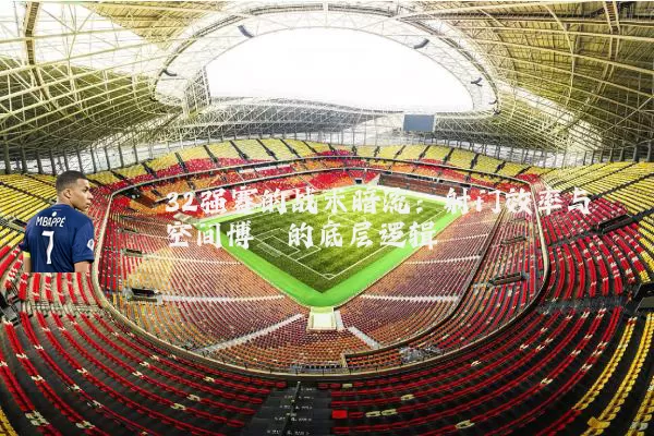 32强赛的战术暗流:射门效率与空间博弈的底层逻辑