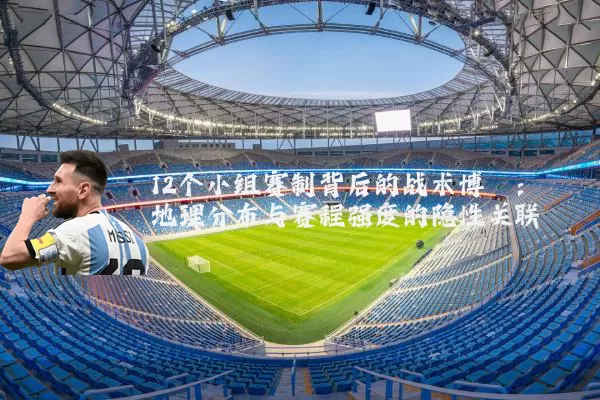 12个小组赛制背后的战术博弈：地理分布与赛程强度的隐性关联
