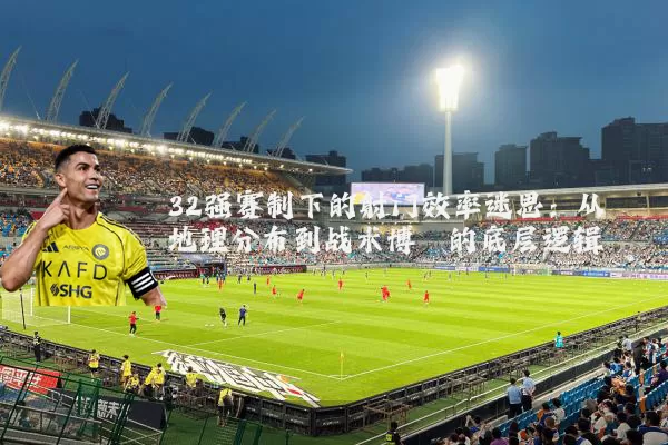 32强赛制下的射门效率迷思：从地理分布到战术博弈的底层逻辑