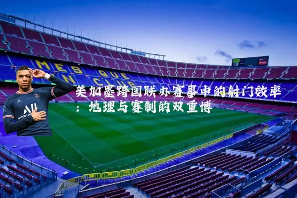美加墨跨国联办赛事中的射门效率:地理与赛制的双重博弈
